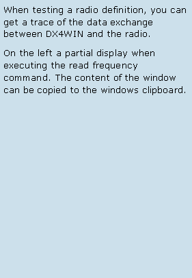 Text Box: When testing a radio definition, you can get a trace of the data exchange between DX4WIN and the radio. On the left a partial display when executing the read frequency command. The content of the window can be copied to the windows clipboard. 