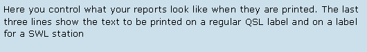 Text Box: Here you control what your reports look like when they are printed. The last three lines show the text to be printed on a regular QSL label and on a label for a SWL station 
