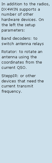 Text Box: In addition to the radios, DX4WIN supports a number of other hardware devices. On the left the setup parameters:Band decoders: to switch antenna relaysRotator: to rotate an antenna using the coordinates from the current QSO.SteppIR: or other devices that need the current transmit frequency.